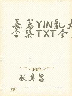 长篇YIN乱大合集TXT全文下载