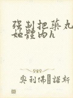 强制把药丸推进她体内h