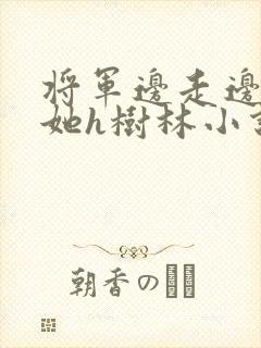 将军边走边挺进她h树林小说