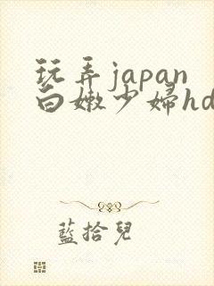 玩弄japan白嫩少妇hd小说