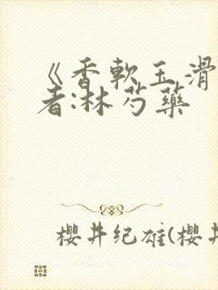 《香软玉滑》作者:林芍药