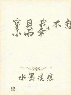 宝贝 我不想带小雨伞