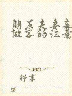 朋友夫妻来我家做客的注意事项