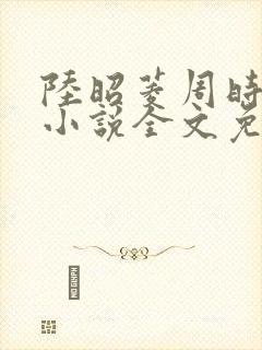 陆昭菱周时阅的小说全文免费阅读