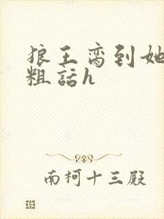 狼王脔到她乖h粗话h