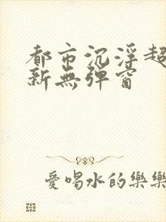 都市沉浮超前最新无弹窗