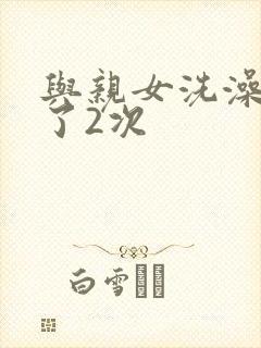 与亲女洗澡时伦了2次