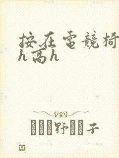 按在电竞椅上ch高h