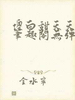 傻白甜天天挨 笔趣阁无弹窗