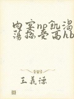 肉宴np饥渴放荡总受高hbl