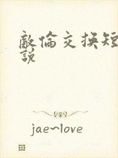 敌伦交换短篇小说