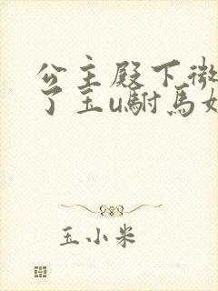 公主殿下微臣馋了玉u驸马姓傅