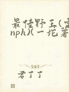 最佳野王(电竞nph)(一坨薯饼)_