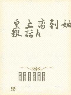 皇上脔到她哭h粗话h