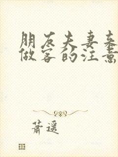 朋友夫妻来我家做客的注意事项