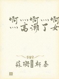 啊灬啊灬啊灬快灬高潮了女