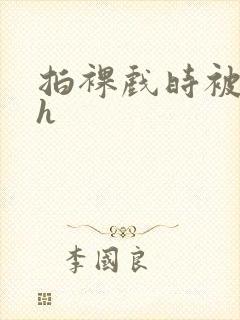 拍裸戏时被c了h