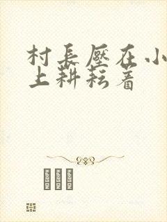 村长压在小萍身上耕耘着