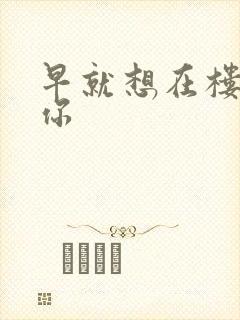 早就想在楼梯要你