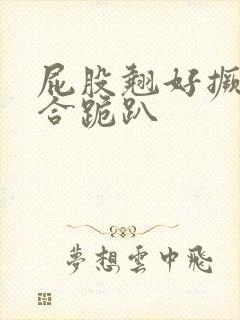 屁股翘好撅高迎合跪趴