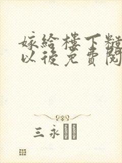 嫁给楼下糙汉后以后免费阅读