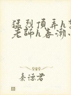 猛烈顶弄h禁欲老师h春潮小说