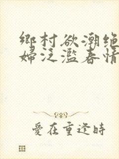 乡村欲潮绝色村妇泛滥春情下载