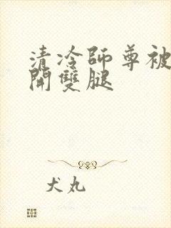 清冷师尊被迫张开双腿