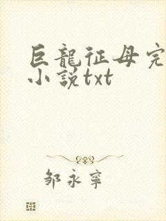巨龙征母完结版小说txt
