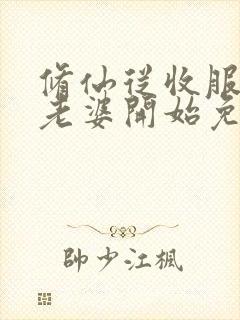 修仙从收服邻居老婆开始免费阅读