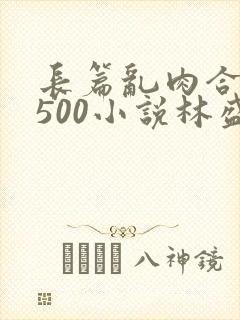 长篇乱肉合集乱500小说林盛