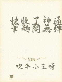 快收了神通吧 笔趣阁无弹窗