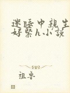 迷睡中亲生乖女好紧h小说