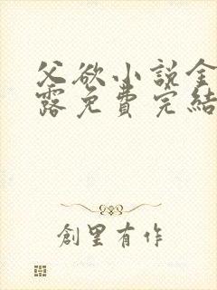 父欲小说金银花露免费完结笔趣阁