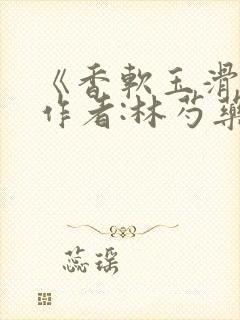 《香软玉滑》 作者:林芍药