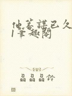 他蓄谋已久1v1笔趣阁