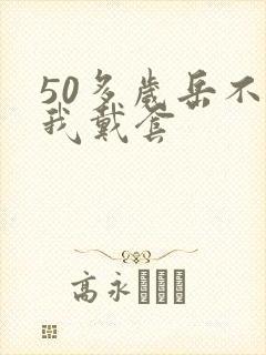 50多岁岳不让我戴套