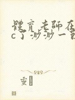 体育老师在单杠c了渺渺一节课封面