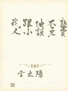 我跟他不熟笑佳人小说免费阅读