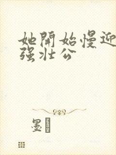 她开始慢迎迎合强壮公