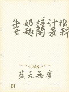 牛奶榨汁机po笔趣阁最新更新内容