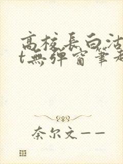 高校长白沽txt无弹窗笔趣阁