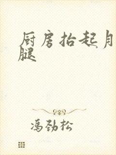 厨房抬起月月的腿