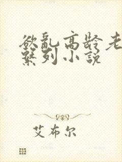 欲乱高龄老女人系列小说