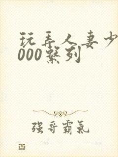 玩弄人妻少妇1000系列