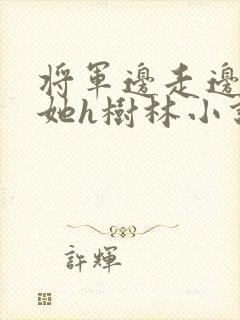 将军边走边挺进她h树林小说