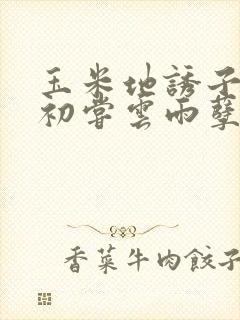 玉米地诱子偷伦初尝云雨孽欲