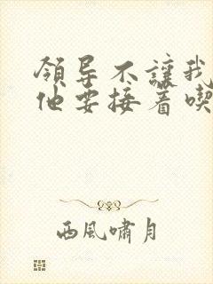 领导不让我断奶他要接着吃