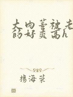 大肉蒂被老头嘬的好爽高h