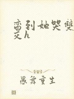 脔到她哭双根宫交h